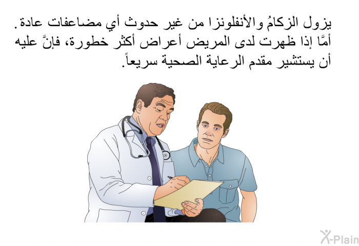 يزول الزكامُ والأنفلونزا من غير حدوث أي مضاعفات عادة. أمَّا إذا ظهرت لدى المريض أعراض أكثر خطورة، فإنَّ عليه أن يستشير مقدم الرعاية الصحية سريعاً.