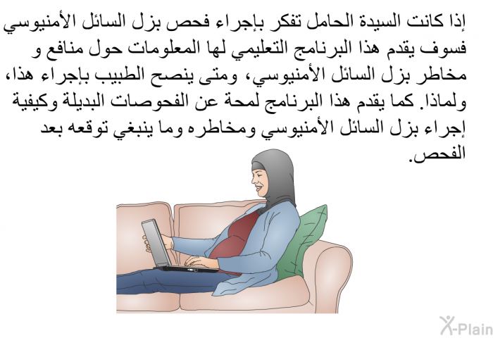 إذا كانت السيدة الحامل تفكر بإجراء فحص بزل السائل الأمنيوسي فسوف توضّح هذه المعلومات الصحية لها منافع و مخاطر بزل السائل الأمنيوسي ، ومتى ينصح الطبيب بإجراء هذا، ولماذا. كما تقدم أيضاً لمحة عن الفحوصات البديلة وكيفية إجراء بزل السائل الأمنيوسي ومخاطره وما ينبغي توقعه بعد الفحص.