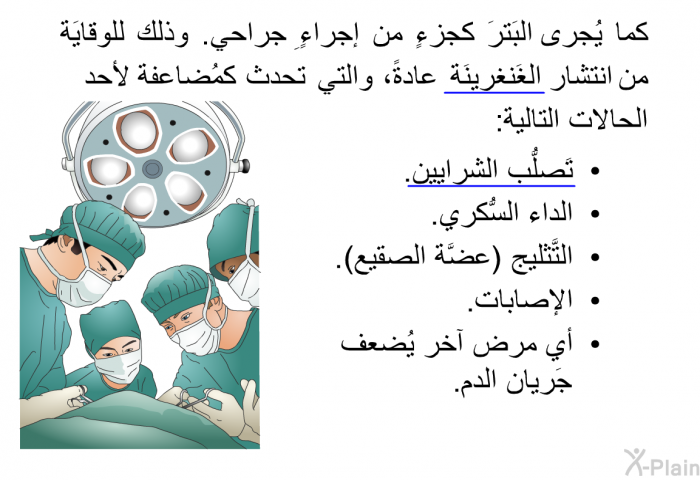 كما يُجرى البَترَ كجزءٍ من إجراءٍ جِراحي. وذلك للوقايَة من انتشار الغَنغرينَة عادةً، والتي تحدث كمُضاعفة لأحد الحالات التالية:  تَصلُّب الشرايين. الداء السُّكري. التَّثليج (عضَّة الصقيع). الإصابات. أي مرض آخر يُضعف جَريان الدم.