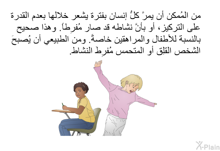 من المُمكن أن يمرَّ كلُّ إنسان بفترة يشعر خلالها بعدم القدرة على التركيز، أو بأنَّ نشاطه قد صار مُفرِطاً. وهذا صحيح بالنسبة للأطفال والمراهقين خاصةً. ومن الطبيعي أن يُصبحَ الشخص القلِق أو المتحمس مُفرِطَ النشاط.