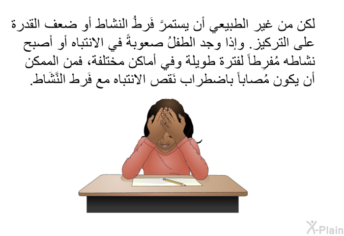 لكن من غير الطبيعي أن يستمرَّ فَرطُ النشاط أو ضعف القدرة على التركيز. وإذا وجد الطفلُ صعوبةً في الانتباه أو أصبح نشاطه مُفرِطاً لفترة طويلة وفي أماكن مختلفة، فمن الممكن أن يكون مُصاباً باضطراب نَقص الانتباه مع فَرط النَّشَاط.