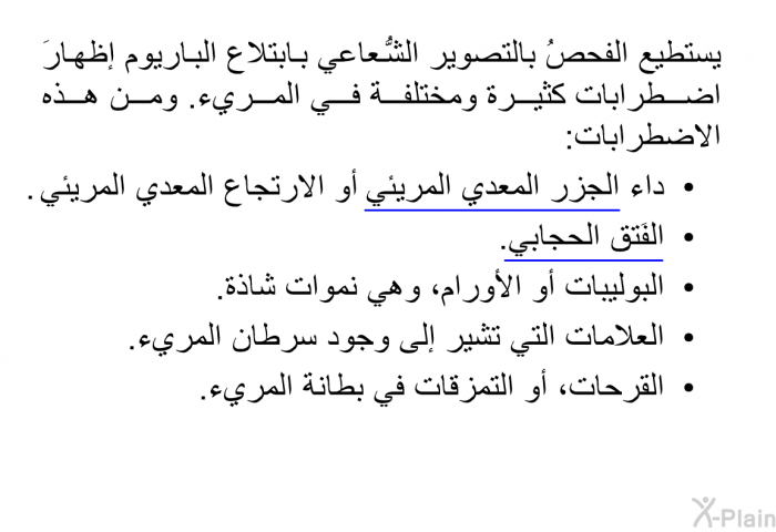 يستطيع الفحصُ بالتصوير الشُّعاعي بابتلاع الباريوم إظهارَ اضطرابات كثيرة ومختلفة في المريء. ومن هذه الاضطرابات:  داء الجزر المعدي المريئي أو الارتجاع المعدي المريئي. الفَتق الحجابي.   البوليبات أو الأورام، وهي نموات شاذة. العلامات التي تشير إلى وجود سرطان المريء. القرحات، أو التمزقات في بطانة المريء.