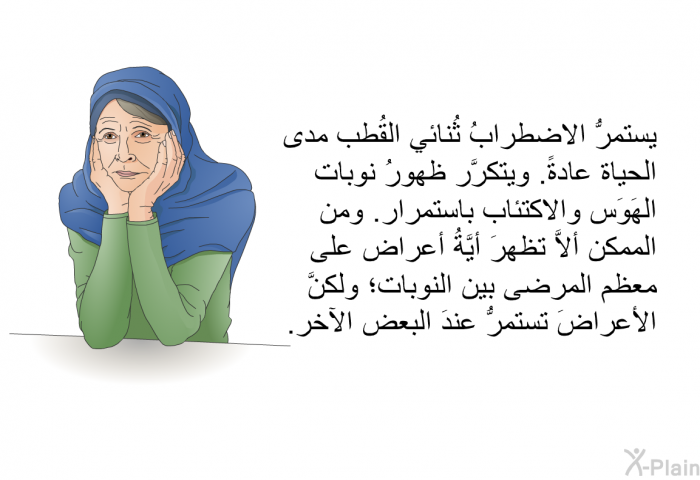 يستمرُّ الاضطرابُ ثُنائي القُطب مدى الحياة عادةً. ويتكرَّر ظهورُ نوبات الهَوَس والاكتئاب باستمرار. ومن الممكن ألاَّ تظهرَ أيَّةُ أعراض على معظم المرضى بين النوبات؛ ولكنَّ الأعراضَ تستمرُّ عندَ البعض الآخر.