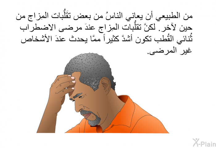 من الطبيعي أن يعاني الناسُ من بعض تقَلُّبات المِزاج من حين لآخر. لكنَّ تقلُّبات المِزاج عندَ مرضى الاضطراب ثُنائي القُطب تكون أشدَّ كثيراً ممَّا يحدث عندَ الأشخاص غير المرضى.