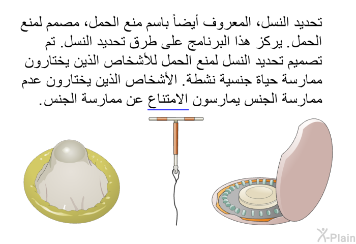 تحديد النسل، المعروف أيضاً باسم منع الحمل، مصمم لمنع الحمل. تركز هذه المعلومات الصحية على طرق تحديد النسل. تم تصميم تحديد النسل لمنع الحمل للأشخاص الذين يختارون ممارسة حياة جنسية نشطة. الأشخاص الذين يختارون عدم ممارسة الجنس يمارسون الامتناع عن ممارسة الجنس.