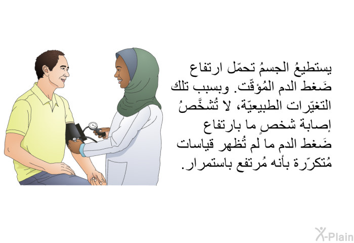 يستطيعُ الجسمُ تحمّل ارتفاع ضَغط الدم المُؤقّت. وبسبب تلك التغيّرات الطبيعيّة، لا تُشخَّصُ إصابة شخصٍ ما بارتفاع ضَغط الدم ما لم تُظهر قياسات مُتكرّرة بأنه مُرتفع باستمرار.