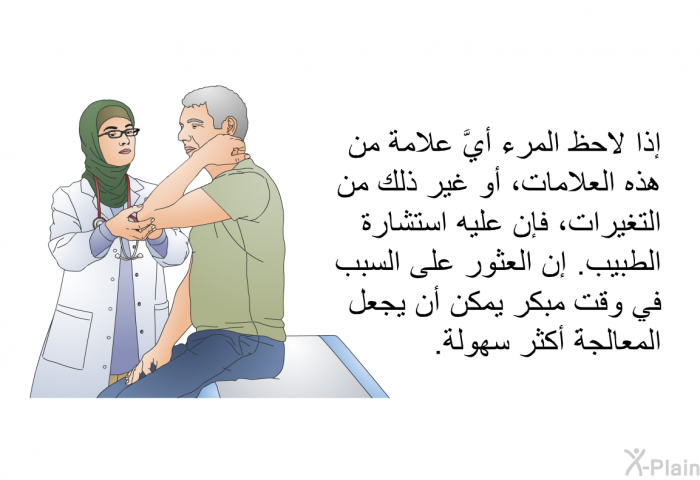 إذا لاحظ المرء أيَّ علامة من هذه العلامات، أو غير ذلك من التغيرات، فإن عليه استشارة الطبيب. إن العثور على السبب في وقت مبكر يمكن أن يجعل المعالجةَ أكثر سهولة.