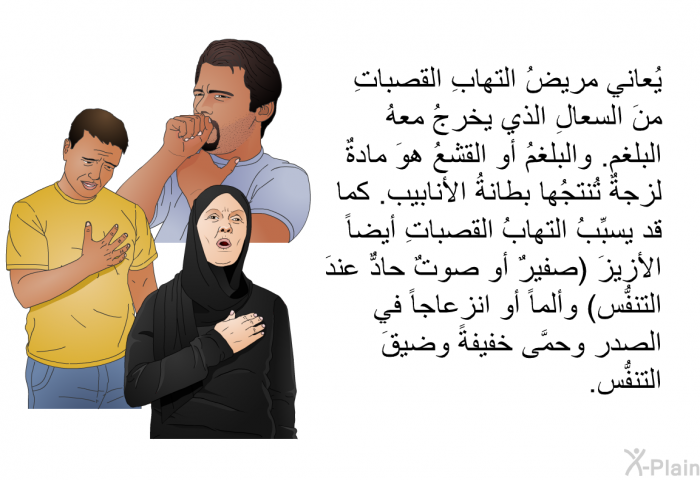 يُعاني مريضُ التهابِ القصباتِ منَ السعالِ الذي يخرجُ معهُ البلغم. والبلغمُ أو القشعُ هوَ مادةٌ لزجةٌ تُنتجُها بطانةُ الأنابيب. كما قد يسبِّبُ التهابُ القصباتِ أيضاً الأزيزَ (صفيرٌ أو صوتٌ حادٌّ عندَ التنفُّس) وألماً أو انزعاجاً في الصدرِ وحمَّى خفيفةً وضيقَ التنفُّس.