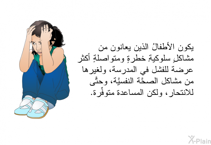 يكون الأطفالُ الذين يعانون من مشاكل سلوكيةٍ خطرةٍ ومتواصلةٍ أكثرَ عرضةً للفشل في المدرسة، ولغيرها من مشاكل الصحَّة النفسيَّة، وحتَّى للانتحار، ولكن المساعدة متوفِّرة.