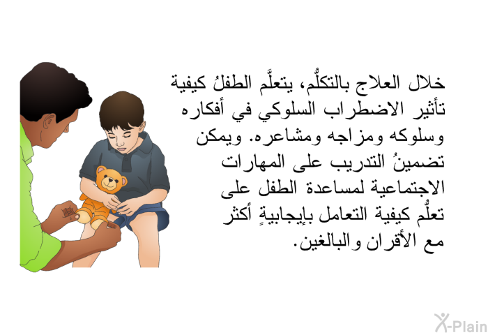 خلال العلاج بالتكلُّم، يتعلَّم الطفلُ كيفية تأثير الاضطراب السلوكي في أفكاره وسلوكه ومزاجه ومشاعره. ويمكن تضمينُ التدريب على المهارات الاجتماعية لمساعدة الطفل على تعلُّم كيفية التعامل بإيجابيةٍ أكثر مع الأقران والبالغين.