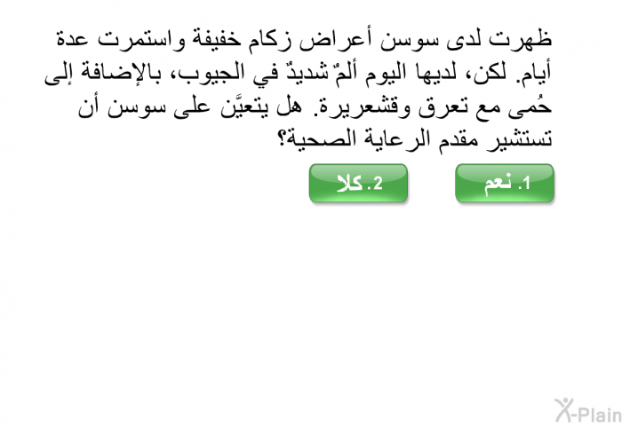 ظهرت لدى سوسن أعراض زكام خفيفة واستمرت عدة أيام<B>. </B>لكن، لديها اليوم ألمٌ شديدٌ في الجيوب، بالإضافة إلى حُمى مع تعرق وقشعريرة<B>. </B>هل يتعيَّن على سوسن أن تستشير مقدم الرعاية الصحية؟