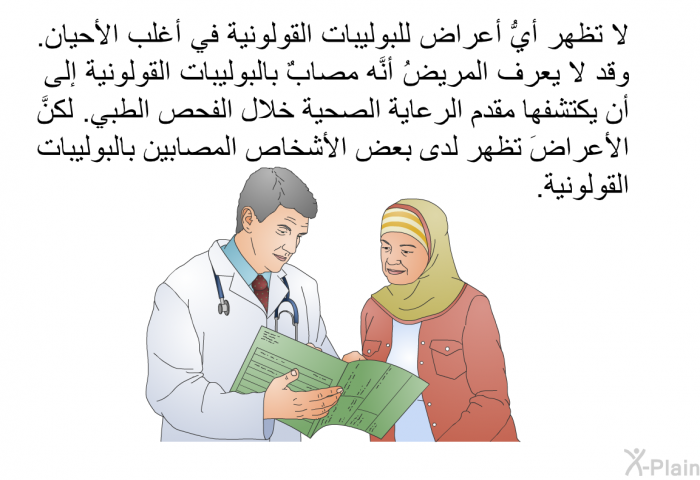 لا تظهر أيُّ أعراض للبوليبات القولونية في أغلب الأحيان. وقد لا يعرف المريضُ أنَّه مصابٌ بالبوليبات القولونية إلى أن يكتشفها مقدم الرعاية الصحية خلال الفحص الطبي. لكنَّ الأعراضَ تظهر لدى بعض الأشخاص المصابين بالبوليبات القولونية.