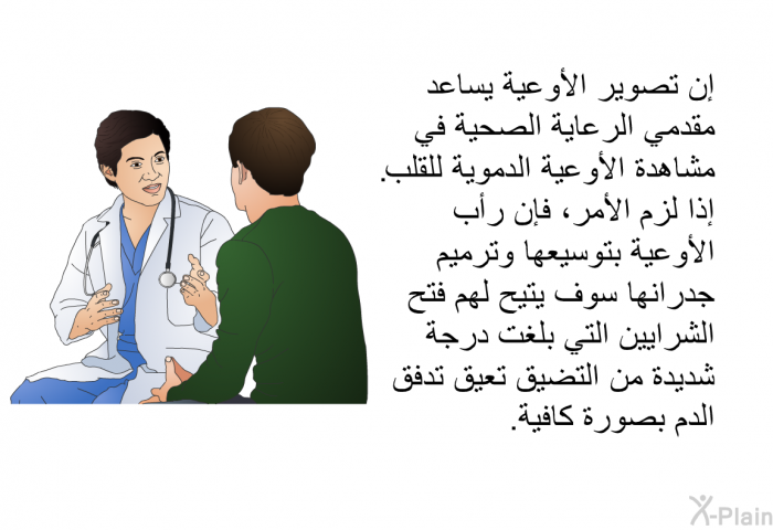 إن تصوير الأوعية يساعد مقدمي الرعاية الصحية في مشاهدة الأوعية الدموية للقلب<B>. </B>إذا لزم الأمر، فإن رأب الأوعية بتوسيعها وترميم جدرانها سوف يتيح لهم فتح الشرايين التي بلغت درجة شديدة من التضيق تعيق تدفق الدم بصورة كافية<B>.</B>