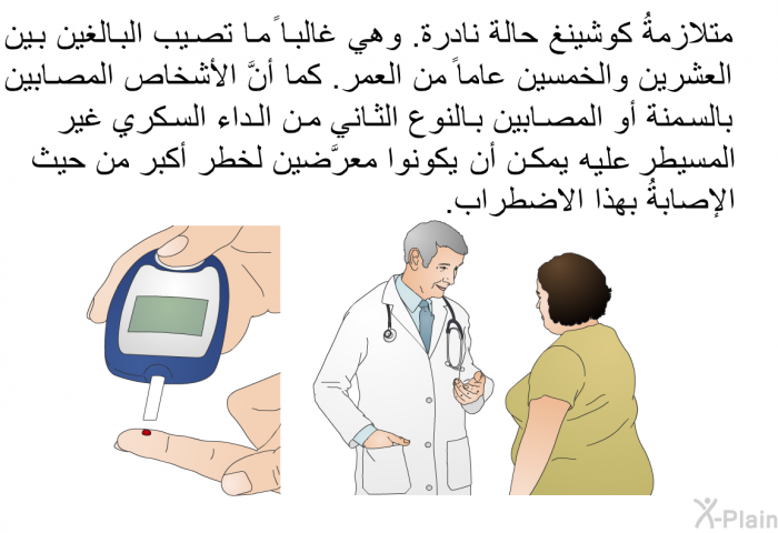 متلازمةُ كوشينغ حالة نادرة. وهي غالباً ما تصيب البالغين بين العشرين والخمسين عاماً من العمر. كما أنَّ الأشخاص المصابين بالسمنة أو المصابين بالنوع الثاني من الداء السكري يمكن أن يكونوا معرَّضين لخطر أكبر من حيث الإصابةُ بهذا الاضطراب.