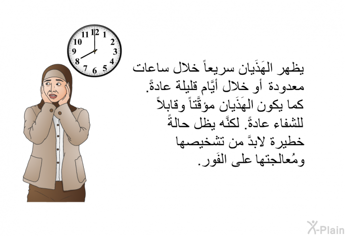 يظهرالهَذَيان سريعاً خلال ساعات معدودة أو خلال أيَّام قليلة عادةً. كما يكون الهَذَيان مؤقَّتاً وقابلاً للشفاء عادةً. لكنَّه يظل حالةً خطيرة لابدَّ من تشخيصها ومُعالجتها على الفَور.