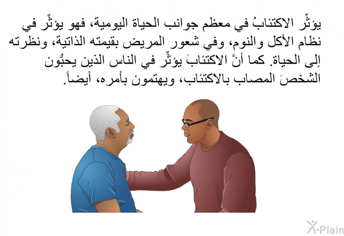 يؤثِّر الاكتئابُ في معظم جوانب الحياة اليومية، فهو يؤثِّر في نظام الأكل والنوم، وفي شعور المريض بقيمته الذاتية، ونظرته إلى الحياة. كما أنَّ الاكتئابَ يؤثِّر في الناس الذين يحبُّون الشخصَ المصاب بالاكتئاب، ويهتمون بأمره، أيضاً.