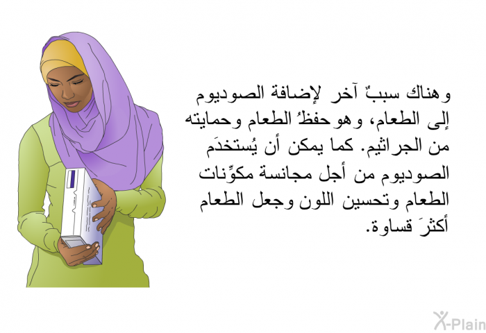وهناك سببٌ آخر لإضافة الصوديوم إلى الطعام، وهو حفظُ الطعام وحمايته من الجراثيم. كما يمكن أن يُستخدَم الصوديوم من أجل مجانسة مكوِّنات الطعام وتحسين اللون وجعل الطعام أكثرَ قساوة.