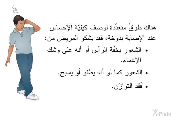 هناك طرقٌ متعدِّدة لوصف كيفيّة الإحساس عند الإصابة بدوخة، فقد يشكو المريض من:   الشعور بخفّة الرأس أو أنه على وشك الإغماء.  الشعور كما لو أنه يطفو أو يَسبح. فَقد التوازُن.