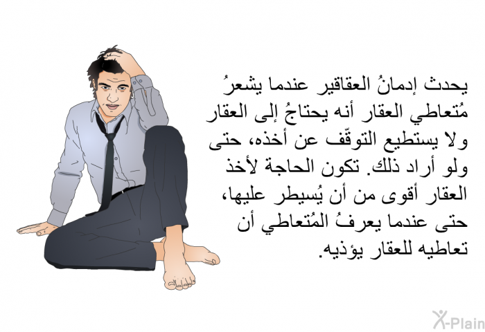يحدث إدمانُ العقاقير عندما يشعرُ مُتعاطي العقار أنه يحتاجُ إلى العقار ولا يستطيع التوقّف عن أخذه، حتى ولو أراد ذلك. تكون الحاجة لأخذ العقار أقوى من أن يُسيطر عليها، حتى عندما يعرفُ المُتعاطي أن تعاطيه للعقار يؤذيه.