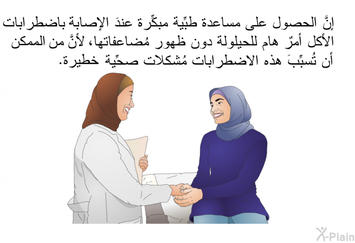 إنَّ الحصول على مساعدة طبِّية مبكِّرة عندَ الإصابة باضطرابات الأكل أمرٌ هام للحيلولة دون ظهور مُضاعفاتها، لأنَّ من الممكن أن تُسبِّبَ هذه الاضطرابات مُشكلات صحِّية خطيرة.