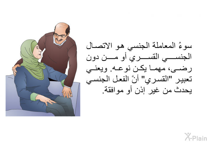 سوءُ المعاملة الجنسي هو الاتصال الجنسي القسري أو من دون رضى، مهما يكن نوعه. ويعني تعبير "القسري" أنَّ الفعل الجنسي يحدث من غير إذن أو موافقة.