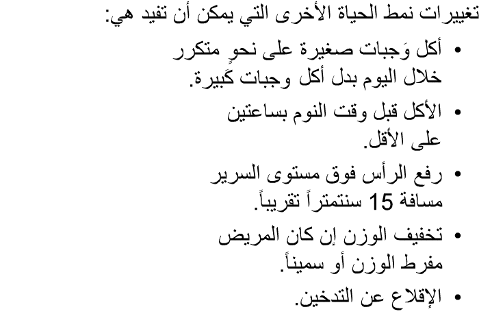تغييرات نمط الحياة الأخرى التي يمكن أن تفيد هي:   أكل وَجبات صغيرة على نحوٍ متكرر خلال اليوم بدل أكل وجبات كَبيرة.  الأكل قبل وقت النوم بساعتين على الأقل.  رفع الرأس فوق مستوى السرير مسافة 15 سنتمتراً تقريباً.  تخفيف الوزن إن كان المريض مفرط الوزن أو سميناً.  الإقلاع عن التدخين.
