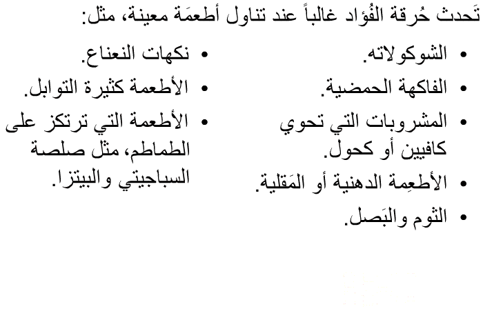 تَحدث حُرقة الفُؤاد غالباً عند تناول أطعمَة معينة، مثل:   الشوكولاته.  الفاكهة الحمضية.  المشروبات التي تحوي كافيين أو كحول.  الأطعِمة الدهنية أو المَقلية.  الثوم والبَصل.  نكهات النعناع.  الأطعمة كثيرة التوابل.  الأطعمة التي ترتكز على الطماطم، مثل صلصة السباجيتي والبيتزا.