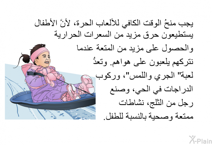 يجب منحُ الوقت الكافي للألعاب الحرة، لأنَّ الأطفال يستطيعون حرق مزيد من السعرات الحراريةوالحصول على مزيد من المتعة عندما نتركهم يلعبون على هواهم. وتعدُّ لعبة "الجري واللمس"، وركوب الدراجات في الحي، وصنع رجل من الثلج، نشاطات ممتعة وصحية بالنسبة للطفل.