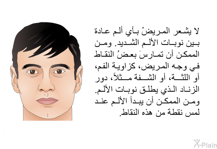 لا يشعر المريضُ بأي ألم عادة بين نوبات الألم الشديد. ومن الممكن أن تمارسَ بعضُ النقاط في وجه المريض، كزاوية الفم، أو اللثة، أو الشفة مثلاً، دور الزناد الذي يطلق نوبات الألم. ومن الممكن أن يبدأ الألم عند لمس نقطة من هذه النقاط.