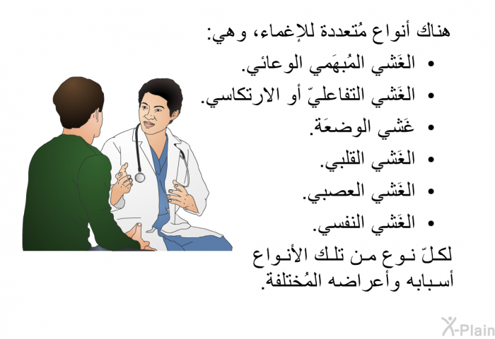 هناك أنواع مُتعددة للإغماء، وهي:  الغَشي المُبهَمي الوعائي. الغَشي التفاعليّ أو الارتكاسي. غَشي الوضعَة. الغَشي القلبي. الغَشي العصبي. الغَشي النفسي.  
 لكلّ نوع من تلك الأنواع أسبابه وأعراضه المُختلفة.