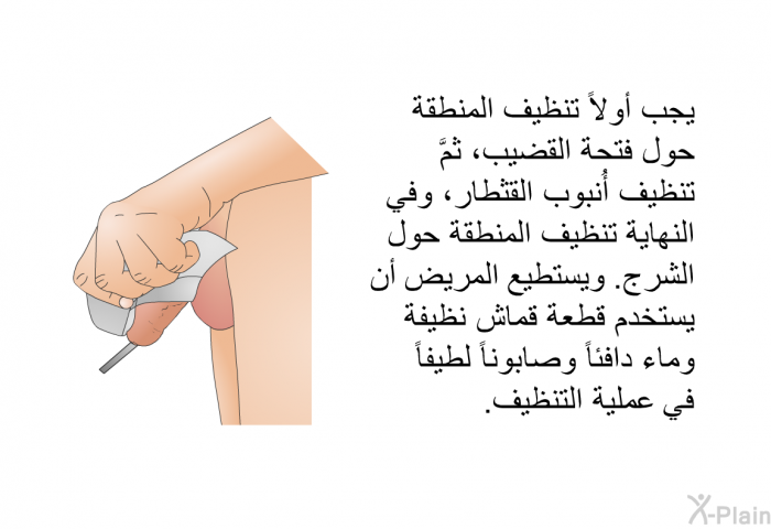 يجب أولاً تنظيف المنطقة حول فتحة القضيب، ثمَّ تنظيف أُنبوب القثطار، وفي النهاية تنظيف المنطقة حول الشرج. ويستطيع المريض أن يستخدم قطعة قماش نظيفة وماء دافئاً وصابوناً لطيفاً في عملية التنظيف.