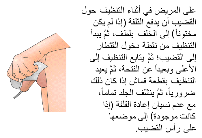 على المريض في أثناء التنظيف حول القضيب أن يدفع القلفة (إذا لم يكن مختوناً) إلى الخلف بلطف، ثمَّ يبدأ التنظيف من نقطة دخول القثطار إلى القضيب؛ ثمَّ يتابع التنظيف إلى الأعلى وبعيداً عن الفتحة، ثمَّ يعيد التنظيف بقطعة قماش إذا كان ذلك ضرورياً، ثمَّ ينشِّف الجلد تماماً، مع عدم نسيان إعادة القلفة (إذا كانت موجودة) إلى موضعها على رأس القضيب.