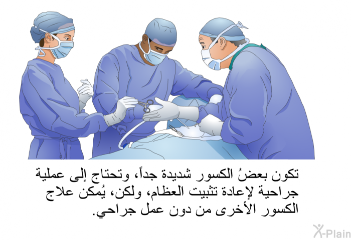 تكون بعضُ الكسور شديدة جداً، وتحتاج إلى عملية جراحية لإعادة تثبيت العظام، ولكن، يُمكن علاج الكسور الأخرى من دون عمل جراحي.