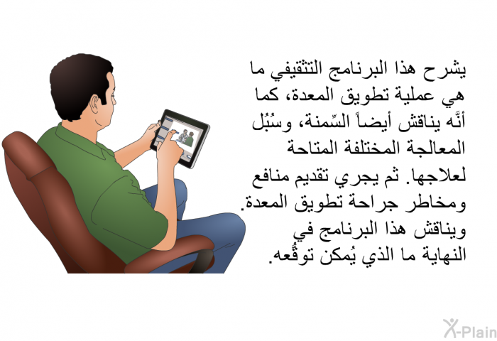 تشرح هذه المعلومات الصحية ما هي عملية تطويق المعدة، كما أنَّها تناقش أيضاً السِّمنة، وسُبُل المعالجة المختلفة المتاحة لعلاجها. ثم يجري تقديم منافع ومخاطر جراحة تطويق المعدة. وتناقش هذه المعلومات في النهاية ما الذي يُمكن توقُّعه.