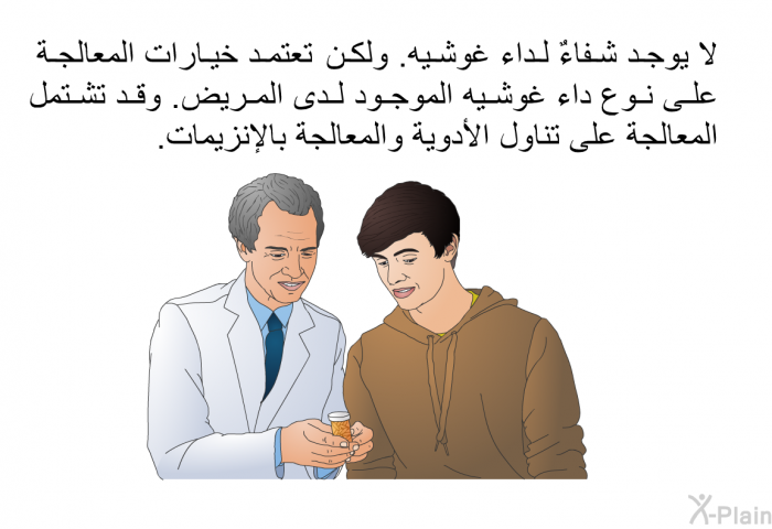 لا يوجد شفاءٌ لداء غوشيه. ولكن، تعتمد خيارات المعالجة على نوع داء غوشيه الموجود لدى المريض. وقد تشتمل المعالجة على تناول الأدوية والمعالجة بالإنزيمات.