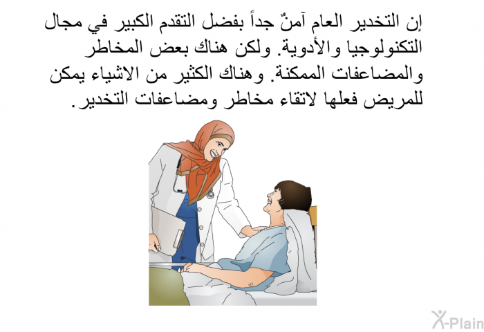 إن التخدير العام آمنٌ جداً بفضل التقدم الكبير في مجال التكنولوجيا والأدوية. ولكن هناك بعض المخاطر والمضاعفات الممكنة. وهناك الكثير من الاشياء يمكن للمريض فعلها لاتقاء مخاطر ومضاعفات التخدير.