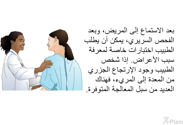 بعد الاستماع إلى المريض، وبعد الفحص السريري، يمكن أن يطلب الطبيب اختبارات خاصة لمعرفة سبب الأعراض. إذا شخص الطبيب وجود الإرتجاع الجزري من المعدة إلى المريء، فهناك العديد من سبل المعالجة المتوفرة.