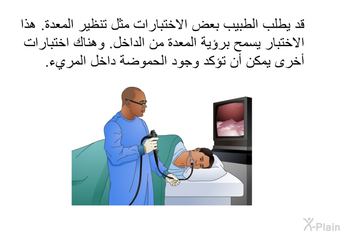 قد يطلب الطبيب بعض الاختبارات مثل تنظير المعدة. هذا الاختبار يسمح برؤية المعدة من الداخل. وهناك اختبارات أخرى يمكن أن تؤكد وجود الحموضة داخل المريء.