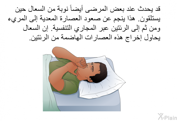 قد يحدث عند بعض المرضى أيضاً نوبة من السعال حين يستلقون. هذا ينجم عن صعود العصارة المعدية إلى المريء ومن ثم إلى الرئتين عبر المجاري التنفسية. إن السعال يحاول إخراج هذه العصارات الهاضمة من الرئتين.