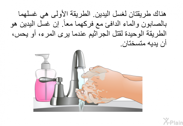 هناك طريقتان لغسل اليدين. الطريقة الأولى هي غسلهما بالصابون والماء الدافئ مع فركهما معاً. إن غسل اليدين هو الطريقة الوحيدة لقتل الجراثيم عندما يرى المرء، أو يحس، أن يديه متسختان.