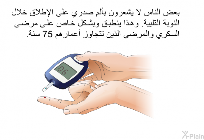 بعض الناس لا يشعرون بألم صدري على الإطلاق خلال النوبة القلبية. وهذا ينطبق وبشكل خاص على مرضى السكري والمرضى الذين تتجاوز أعمارهم 75 سنة.