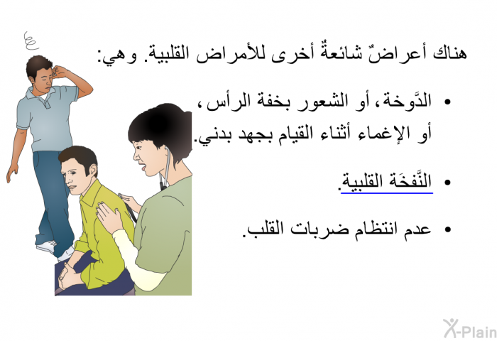 هناك أعراضٌ شائعةٌ أخرى للأمراض القلبية. وهي:   الدَّوخة، أو الشعور بخفة الرأس، أو الإغماء أثناء القيام بجهد بدني.  النَّفخَة القلبية. عدم انتظام ضربات القلب.