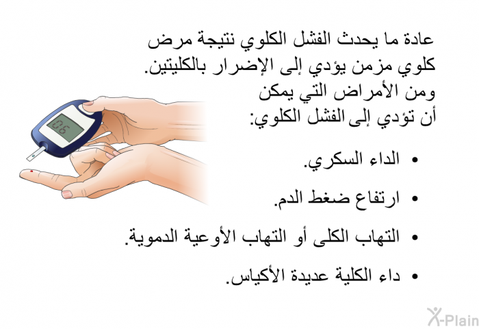 عادة ما يحدث الفشل الكلوي نتيجة مرض كلوي مزمن يؤدي إلى الإضرار بالكليتين. ومن الأمراض التي يمكن أن تؤدي إلى الفشل الكلوي:   الداء السكري.  ارتفاع ضغط الدم.  التهاب الكلى أو التهاب الأوعية الدموية. داء الكلية عديدة الأكياس.