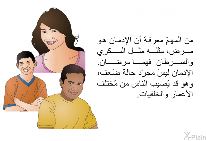 من المهمّ معرفة أن الإدمان هو مرض، مثله مثل السكري والسرطان فهما مرضان. الإدمان ليسَ مجرّد حالة ضَعف، وهو قد يُصيب الناس من مُختلف الأعمار والخلفيات.
