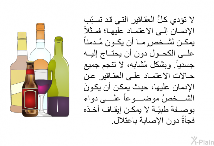 لا تؤدي كلُّ العقاقير التي قد تسبّب الإدمان إلى الاعتماد عليها؛ فمثلاً يمكن لشخصٍ ما أن يكون مُدمناً على الكحول دون أن يحتاج إليه جسدياً. وبشكل مُشابه، لا تنجم جميع حالات الاعتماد على العقاقير عن الإدمان عليها، حيث يمكن أن يكونَ الشخصُ موضوعاً على دواء بوصفة طبيّة لا يمكن إيقاف أخذه فجأةً دون الإصابة باعتلال.