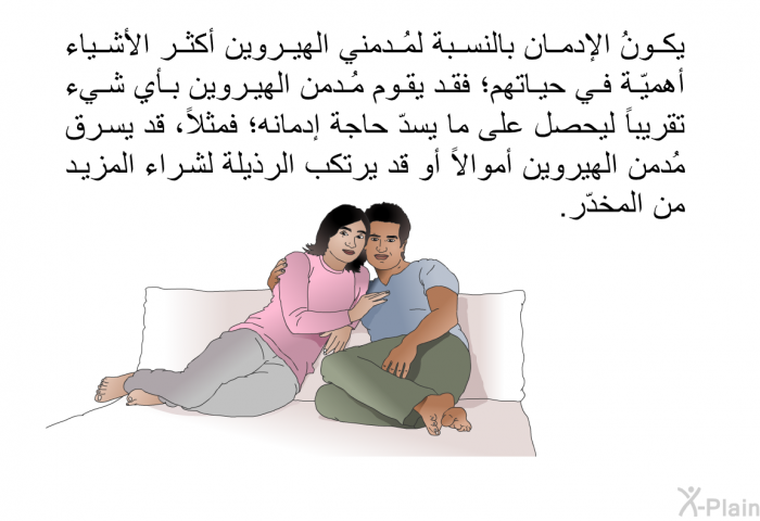 يكونُ الإدمان بالنسبة لمُدمني الهيروين أكثر الأشياء أهميّة في حياتهم؛ فقد يقوم مُدمن الهيروين بأي شيء تقريباً ليحصل على ما يسدّ حاجة إدمانه؛ فمثلاً، قد يسرق مُدمن الهيروين أموالاً أو قد يرتكب الرذيلة لشراء المزيد من المخدّر.