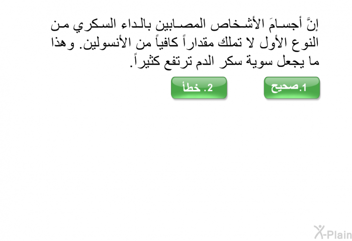 إنَّ أجسامَ الأشخاص المصابين بالداء السكري من النوع الأول لا تملك مقداراً كافياً من الأنسولين. وهذا ما يجعل سوية سكر الدم ترتفع كثيراً.