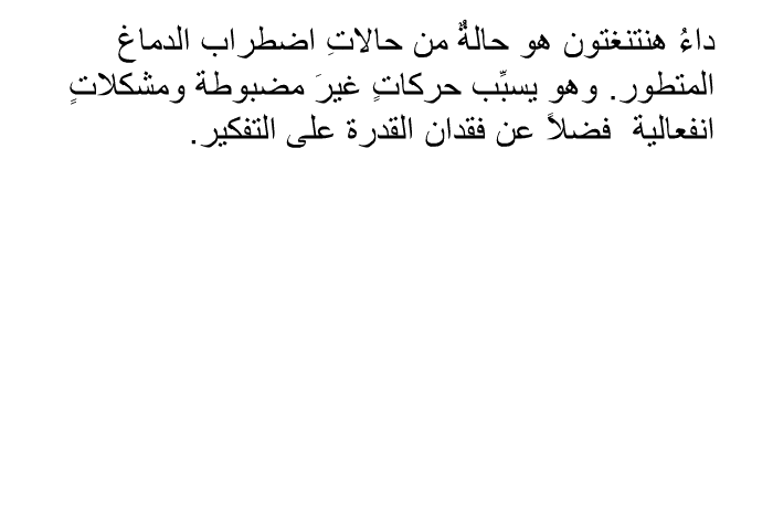 داءُ هنتنغتون هو حالةٌ من حالاتِ اضطراب الدماغ المتطور. وهو يسبِّب حركاتٍ غيرَ مضبوطة ومشكلاتٍ انفعالية، فضلاً عن فقدان القدرة على التفكير.