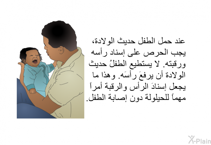 عند حمل الطفل حديث الولادة، يجب الحرص على إسناد رأسه ورقبته. لا يستطيع الطفلُ حديث الولادة أن يرفعَ رأسَه. وهذا ما يجعل إسنادَ الرأس والرقبة أمراً مهماً للحيلولة دون إصابة الطفل.