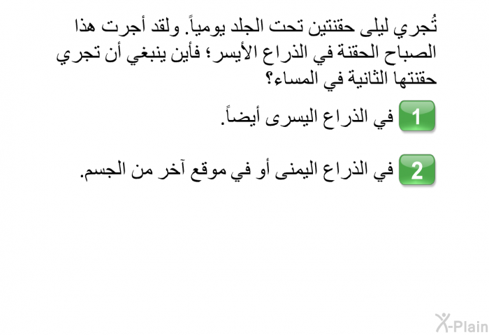 تُجري ليلى حقنتين تحت الجلد يومياً. ولقد أجرت هذا الصباح الحقنة في الذراع الأيسر؛ فأين ينبغي أن تجري حقنتها الثانية في المساء؟  في الذراع اليسرى أيضاً. في الذراع اليمنى أو في موقع آخر من الجسم.